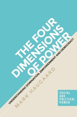 The Four Dimensions of Power: Understanding Domination, Empowerment and Democracy by Haugaard, Mark