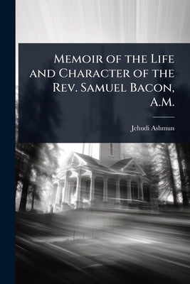 Memoir of the Life and Character of the Rev. Samuel Bacon, A.M. by Ashmun, Jehudi