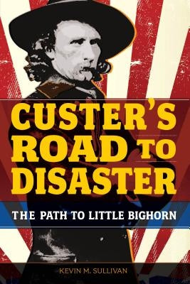 Custer's Road to Disaster: The Path to Little Bighorn by Sullivan, Kevin
