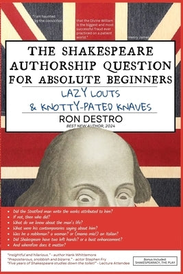 The Shakespeare Authorship Question for Absolute Beginners, Lazy Louts & Knotty-Pated Knaves by Destro, Ron