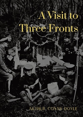 A Visit to Three Fronts: Glimpses of the British, Italian and French Lines (1916) by Doyle, Arthur Conan