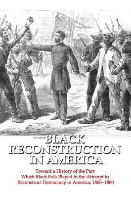 Black Reconstruction in America: Toward a History of the Part Which Black Folk Played in the Attempt to Reconstruct Democracy in America, 1860-1880 by Du Bois, W. E. B.