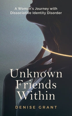 Unknown Friends Within: A Woman's Journey with Dissociative Identity Disorder by Grant, Denise
