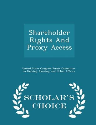 Shareholder Rights and Proxy Access - Scholar's Choice Edition by United States Congress Senate Committee