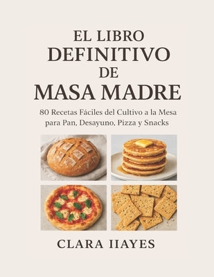 El Libro Definitivo de Masa Madre: 80 Recetas Fáciles del Cultivo a la Mesa para Pan, Desayuno, Pizza y Snacks by Hayes, Clara