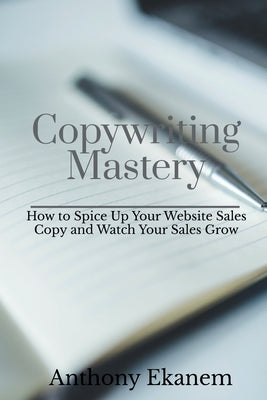 Copywriting Mastery: How to Spice Up Your Website Sales Copy and Watch Your Sales Grow by Ekanem, Anthony