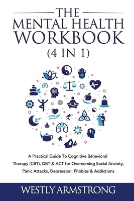 The Mental Health Workbook (4 in 1): A Practical Guide To Cognitive Behavioral Therapy (CBT), DBT & ACT for Overcoming Social Anxiety, Panic Attacks, by Armstrong, Wesley