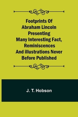 Footprints of Abraham Lincoln Presenting many interesting fact, reminiscences and illustrations never before published by T. Hobson, J.