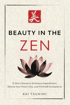Beauty in the Zen: 21 Short Stories to Embrace Imperfection, Silence Your Inner Critic, and Find Self-Acceptance - Includes Reflections for Beginners by Tsukimi, Kai