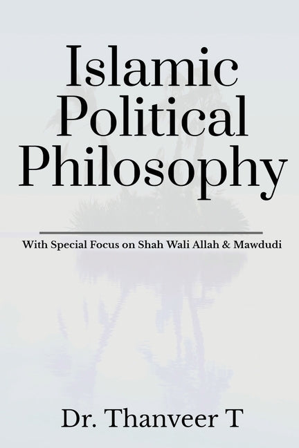 Islamic Political Philosophy: With Special Focus on Shah Wali Allah & Mawdudi by Dr Thanveer T.