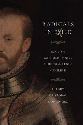 Radicals in Exile: English Catholic Books During the Reign of Philip II by Domínguez, Freddy Cristóbal