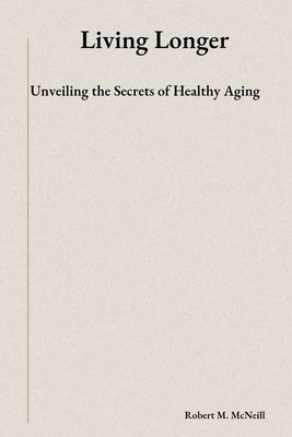 Living Longer: Unveiling the Secrets of Healthy Aging by McNeill, Robert M.