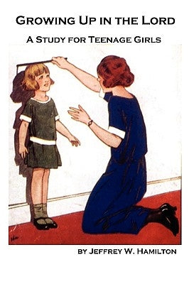 Growing Up in the Lord: A Study for Teenage Girls by Hamilton, Jeffrey W.