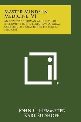 Master Minds in Medicine, V1: An Analysis of Human Genius as the Instrument in the Evolution of Great Constructive Ideas in the History of Medicine by Hemmeter, John C.