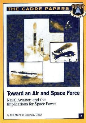 Toward an Air and Space Force: Naval Aviation and the Implications for Space Power: CADRE Paper No. 5 by Press, Air University