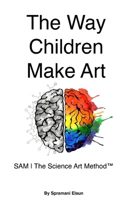 The Way Children Make Art: SAM The Science Art Method by Elaun, Spramani