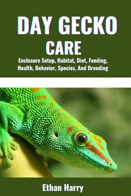 Day Gecko Care: Enclosure Setup, Habitat, Diet, Feeding, Health, Behavior, Species, And Breeding by Harry, Ethan