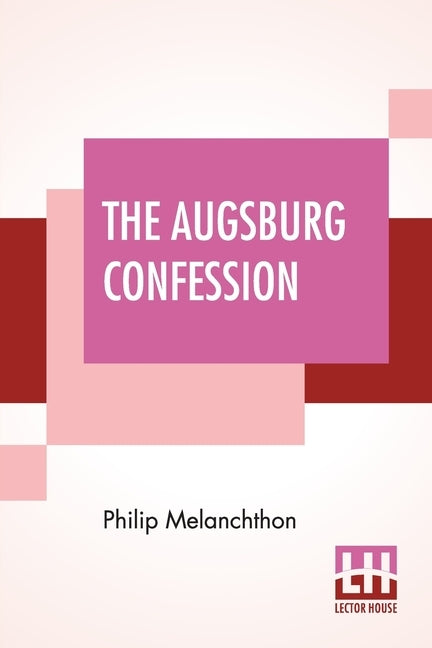 The Augsburg Confession: The Confession Of Faith: Which Was Submitted To His Imperial Majesty Charles V At The Diet Of Augsburg In The Year 153 by Melanchthon, Philip