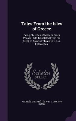 Tales From the Isles of Greece: Being Sketches of Modern Greek Peasant Life Translated From the Greek of Argyris Ephtaliotis [i.e. A. Ephtaliotes] by Ephtaliōtēs, Argyrēs