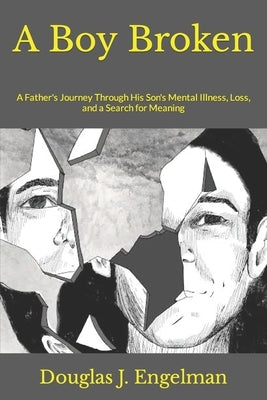 A Boy Broken: A Father's Journey Through His Son's Mental Illness, Loss, and a Search for Meaning by Engelman, Douglas J.