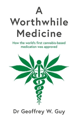 A Worthwhile Medicine: How the World's First Cannabis-Based Medication Was Approved by Guy, Geoffrey