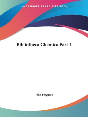 Bibliotheca Chemica Part 1 by Ferguson, John