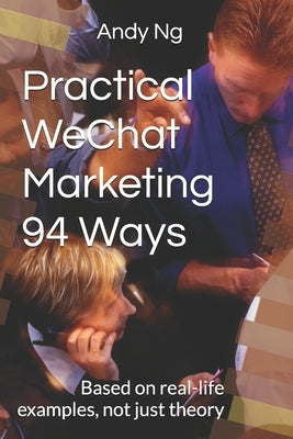 Practical WeChat Marketing 94 Ways: Based on real-life examples, not just theory by Ng, Andy