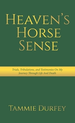 Heaven's Horse Sense: Trials, Tribulations, and Testimonies on My Journey through Life and Death by Durfey, Tammie