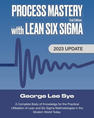 Process Mastery with Lean Six Sigma: A Complete Body of Knowledge for Lean Six Sigma Practitioners by Lee Sye, George