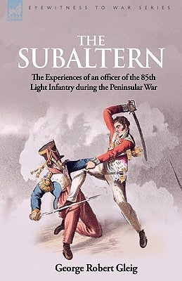 The Subaltern: the Experiences of an Officer of the 85th Light Infantry During the Peninsular War by Gleig, G. R.