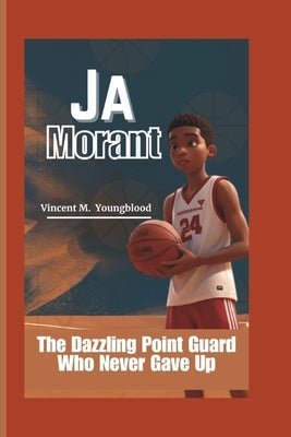 Ja Morant: The Dazzling Point Guard Who Never Gave Up by M. Youngblood, Vincent