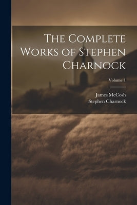 The Complete Works of Stephen Charnock; Volume 1 by 1628-1680, Charnock Stephen
