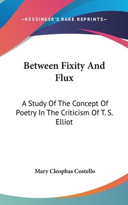 Between Fixity And Flux: A Study Of The Concept Of Poetry In The Criticism Of T. S. Elliot by Costello, Mary Cleophas