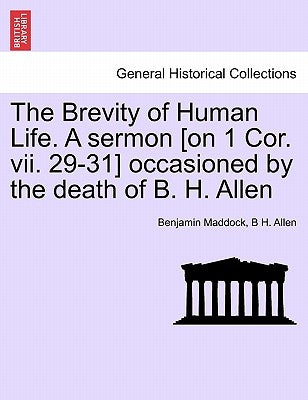 The Brevity of Human Life. a Sermon [on 1 Cor. VII. 29-31] Occasioned by the Death of B. H. Allen by Maddock, Benjamin