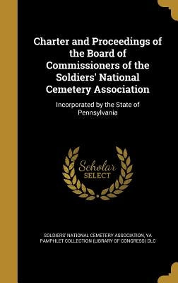 Charter and Proceedings of the Board of Commissioners of the Soldiers' National Cemetery Association: Incorporated by the State of Pennsylvania by Soldiers' National Cemetery Association
