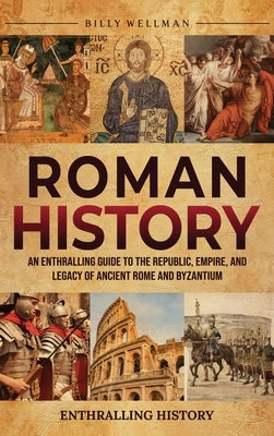 Roman History: An Enthralling Guide to the Republic, Empire, and Legacy of Ancient Rome and Byzantium by Wellman, Billy