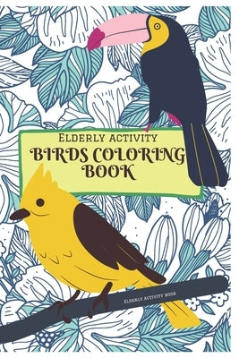 Elderly activity Coloring book of Birds: A Bird Coloring book that helps to ease loneliness, Cognitive declines and improves mood and mental health. by Activity Books, Elderly
