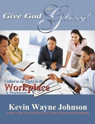 Give God the Glory! Called to Be Light in the Workplace - A Workbook by Johnson, Kevin Wayne