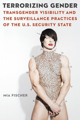 Terrorizing Gender: Transgender Visibility and the Surveillance Practices of the U.S. Security State by Fischer, Mia