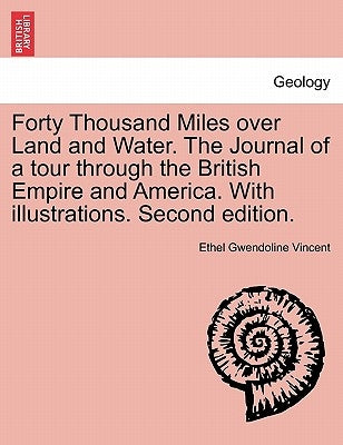 Forty Thousand Miles Over Land and Water. the Journal of a Tour Through the British Empire and America. with Illustrations. Second Edition. by Vincent, Ethel Gwendoline
