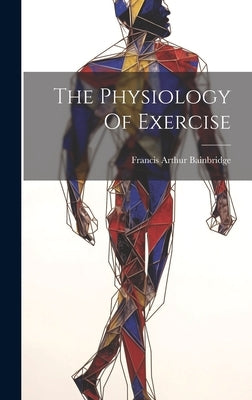 The Physiology Of Exercise by Bainbridge, Francis Arthur