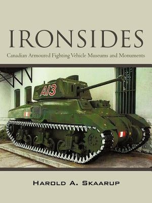 Ironsides: Canadian Armoured Fighting Vehicle Museums and Monuments by Skaarup, Harold A.