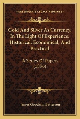 Gold And Silver As Currency, In The Light Of Experience, Historical, Economical, And Practical: A Series Of Papers (1896) by Batterson, James Goodwin