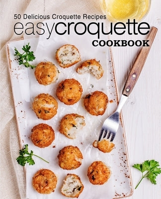 Easy Croquette Cookbook: 50 Delicious Croquette Recipes by Press, Booksumo