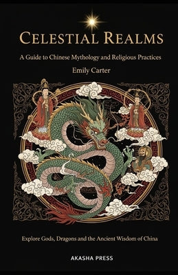 Celestial Realms: A Guide to Chinese Mythology and Religious Practices: Explore Gods, Dragons, and the Ancient Wisdom of China by Carter, Emily