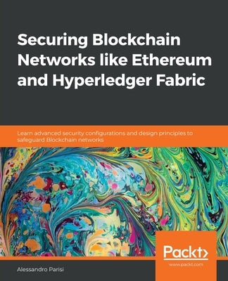Securing Blockchain Networks like Ethereum and Hyperledger Fabric: Learn advanced security configurations and design principles to safeguard Blockchai by Parisi, Alessandro
