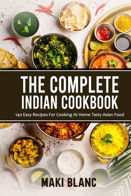 The Complete Indian Cookbook: 140 Easy Recipes For Cooking At Home Tasty Asian Food by Blanc, Maki