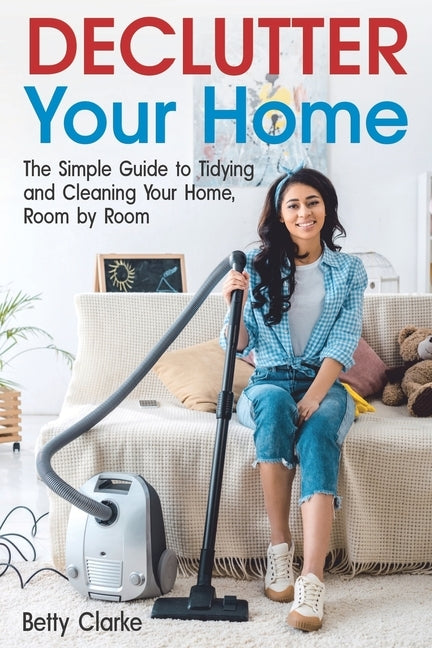 Declutter Your Home: The Simple Guide to Tidying and Cleaning Your Home, Room by Room by Clarke, Betty