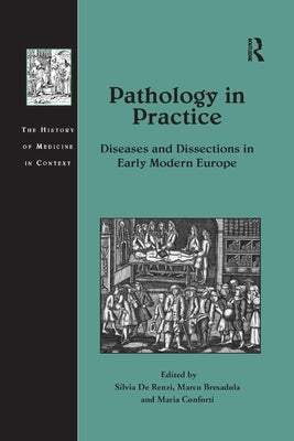 Pathology in Practice: Diseases and Dissections in Early Modern Europe by de Renzi, Silvia