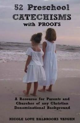 52 Preschool Catechisms with Proofs: A Resource for Parents and Churches of any Christian Denominational Background by Vaughn, Nicole Love Halbrooks